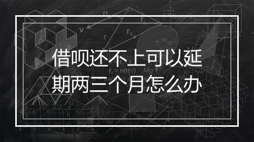 借呗还不上可以延期两三个月怎么办