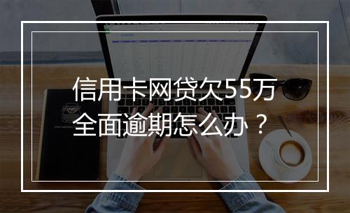 信用卡网贷欠55万全面逾期怎么办？