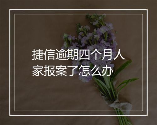 捷信逾期四个月人家报案了怎么办