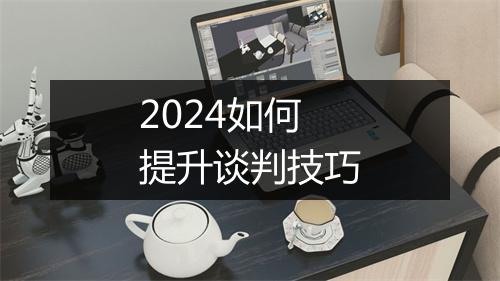 2024如何提升谈判技巧