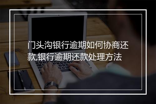 门头沟银行逾期如何协商还款,银行逾期还款处理方法