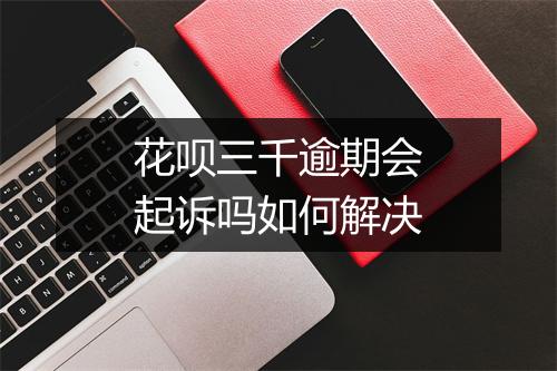 花呗三千逾期会起诉吗如何解决