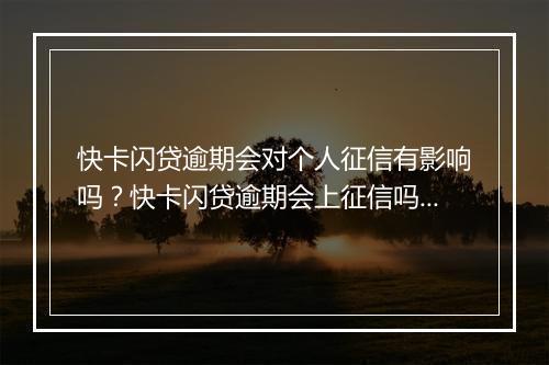 快卡闪贷逾期会对个人征信有影响吗？快卡闪贷逾期会上征信吗？