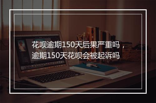 花呗逾期150天后果严重吗，逾期150天花呗会被起诉吗