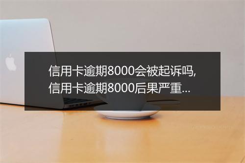 信用卡逾期8000会被起诉吗,信用卡逾期8000后果严重吗