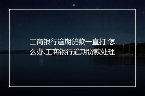 工商银行逾期贷款一直打 怎么办,工商银行逾期贷款处理