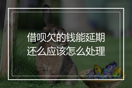 借呗欠的钱能延期还么应该怎么处理