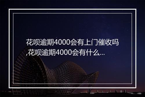 花呗逾期4000会有上门催收吗,花呗逾期4000会有什么后果