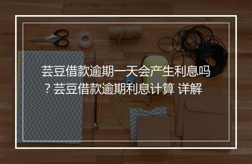 芸豆借款逾期一天会产生利息吗？芸豆借款逾期利息计算 详解
