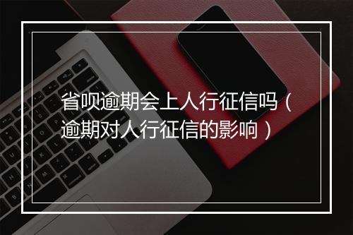 省呗逾期会上人行征信吗（逾期对人行征信的影响）