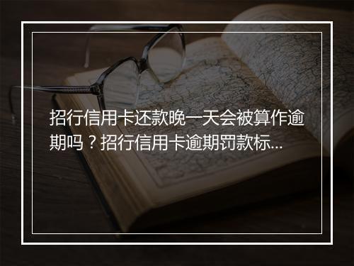 招行信用卡还款晚一天会被算作逾期吗？招行信用卡逾期罚款标准解析