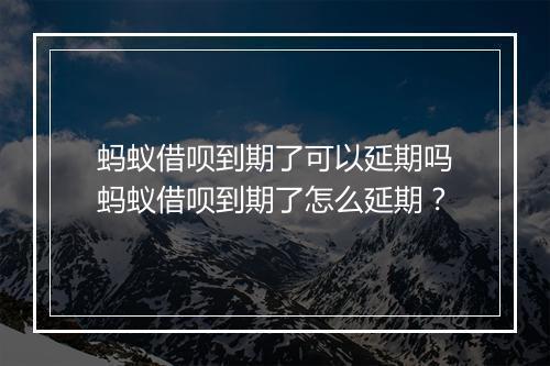 蚂蚁借呗到期了可以延期吗蚂蚁借呗到期了怎么延期？