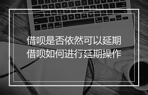 借呗是否依然可以延期借呗如何进行延期操作