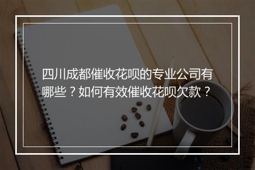 四川成都催收花呗的专业公司有哪些？如何有效催收花呗欠款？
