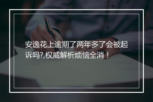 安逸花上逾期了两年多了会被起诉吗?,权威解析烦恼全消！