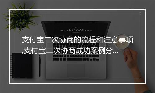 支付宝二次协商的流程和注意事项,支付宝二次协商成功案例分享