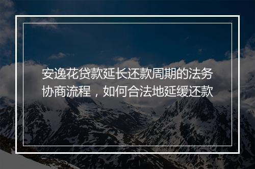 安逸花贷款延长还款周期的法务协商流程，如何合法地延缓还款