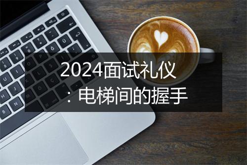 2024面试礼仪：电梯间的握手