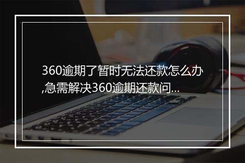 360逾期了暂时无法还款怎么办,急需解决360逾期还款问题