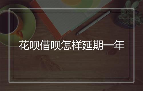 花呗借呗怎样延期一年