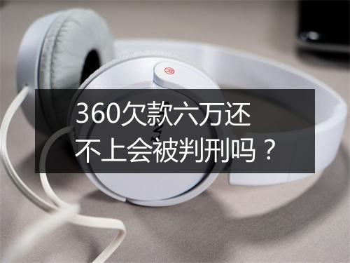 360欠款六万还不上会被判刑吗？
