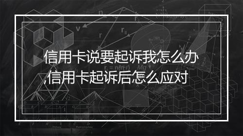 信用卡说要起诉我怎么办,信用卡起诉后怎么应对