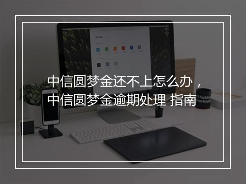 中信圆梦金还不上怎么办，中信圆梦金逾期处理 指南