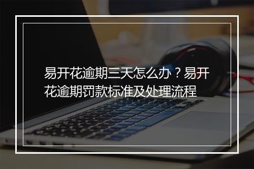 易开花逾期三天怎么办？易开花逾期罚款标准及处理流程