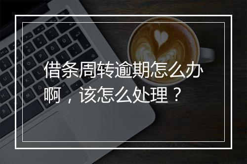 借条周转逾期怎么办啊，该怎么处理？
