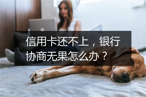 信用卡还不上，银行协商无果怎么办？