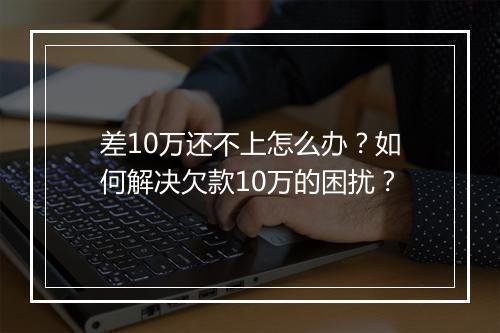 差10万还不上怎么办？如何解决欠款10万的困扰？