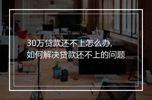 30万贷款还不上怎么办,如何解决贷款还不上的问题