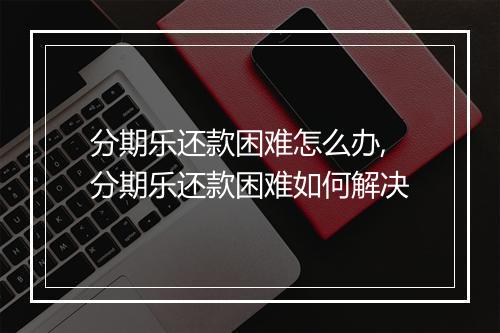 分期乐还款困难怎么办,分期乐还款困难如何解决