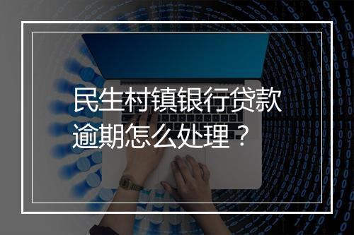 民生村镇银行贷款逾期怎么处理？