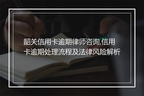 韶关信用卡逾期律师咨询,信用卡逾期处理流程及法律风险解析