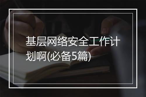 基层网络安全工作计划啊(必备5篇)