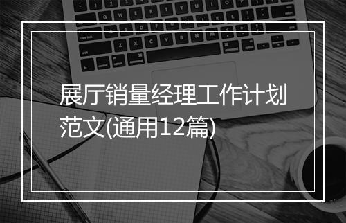 展厅销量经理工作计划范文(通用12篇)