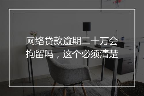 网络贷款逾期二十万会拘留吗，这个必须清楚