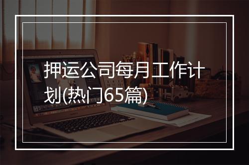 押运公司每月工作计划(热门65篇)