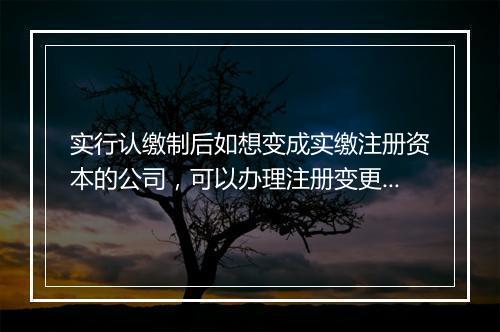 实行认缴制后如想变成实缴注册资本的公司，可以办理注册变更登记吗