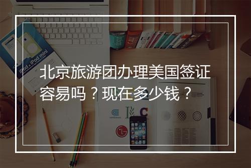 北京旅游团办理美国签证容易吗？现在多少钱？