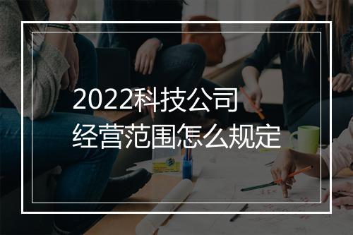 2022科技公司经营范围怎么规定
