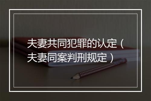 夫妻共同犯罪的认定（夫妻同案判刑规定）