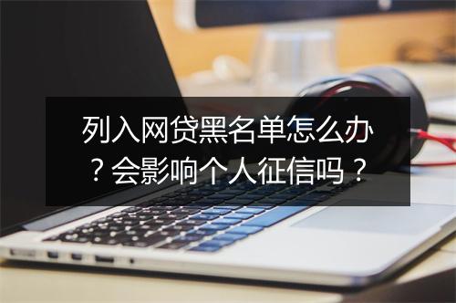 列入网贷黑名单怎么办？会影响个人征信吗？