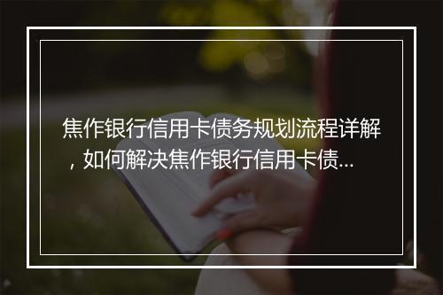 焦作银行信用卡债务规划流程详解，如何解决焦作银行信用卡债务问题
