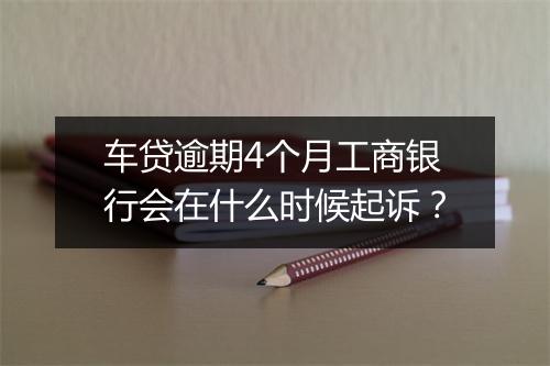 车贷逾期4个月工商银行会在什么时候起诉？