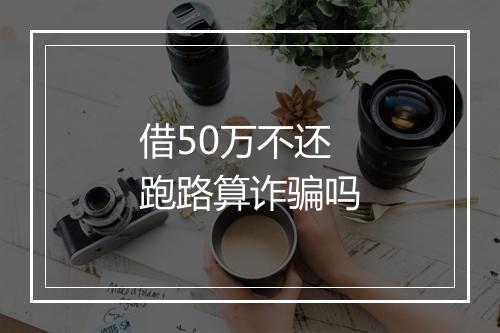 借50万不还跑路算诈骗吗