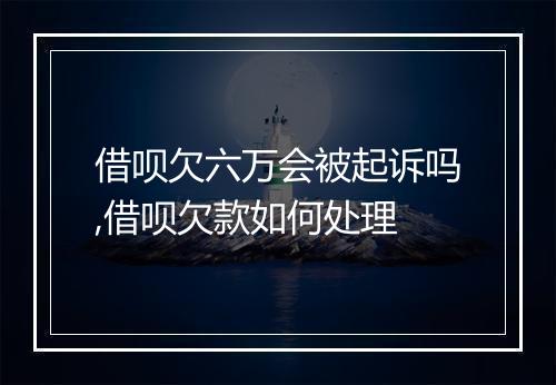 借呗欠六万会被起诉吗,借呗欠款如何处理