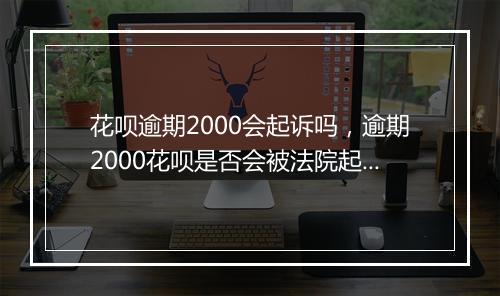 花呗逾期2000会起诉吗，逾期2000花呗是否会被法院起诉