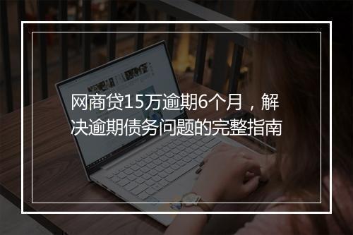 网商贷15万逾期6个月，解决逾期债务问题的完整指南